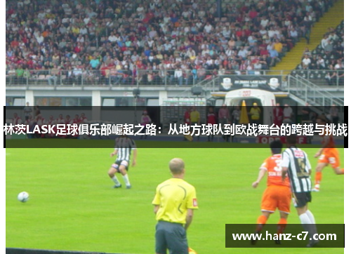 林茨LASK足球俱乐部崛起之路：从地方球队到欧战舞台的跨越与挑战