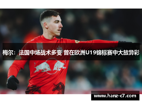 梅尔：法国中场战术多变 曾在欧洲U19锦标赛中大放异彩