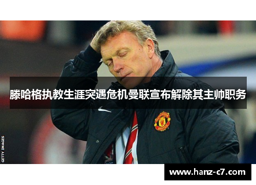滕哈格执教生涯突遇危机曼联宣布解除其主帅职务