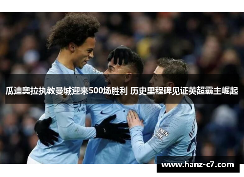 瓜迪奥拉执教曼城迎来500场胜利 历史里程碑见证英超霸主崛起