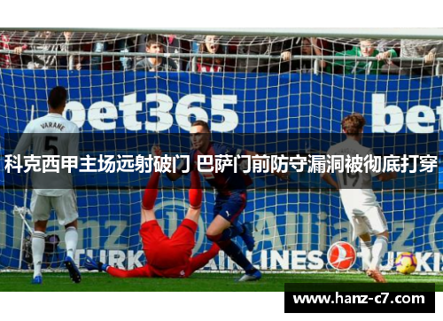 科克西甲主场远射破门 巴萨门前防守漏洞被彻底打穿 科克西甲主场远射破门 巴萨门前防守漏洞被彻底打穿