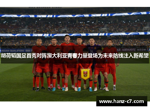 胡荷韬国足首秀对阵澳大利亚青春力量登场为未来防线注入新希望